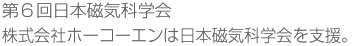 第6回日本磁気化学会、株式会社ホーコーエンは日本磁気化学会を積極的に支援しています。