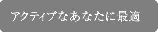 アクティブなあなたに最適