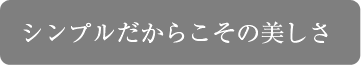 シンプルだからこその美しさ